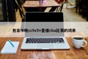 包含今晚cctv5+直播cba比赛的词条