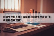 网络电视台直播在线观看（网络电视直播_电视直播在线观看）