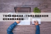 丁俊晖比赛最新消息（丁俊晖比赛最新消息斯诺克英锦赛决赛直播）