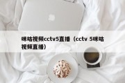 咪咕视频cctv5直播（cctv 5咪咕视频直播）