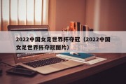 2022中国女足世界杯夺冠（2022中国女足世界杯夺冠图片）