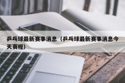 乒乓球最新赛事消息（乒乓球最新赛事消息今天赛程）