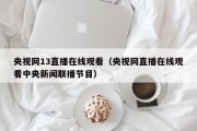 央视网13直播在线观看（央视网直播在线观看中央新闻联播节目）