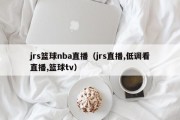 jrs篮球nba直播（jrs直播,低调看直播,篮球tv）