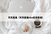 天天直播（天天直播nba在线直播）