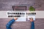 cctv5现场直播cba（cctv5现场直播在线观看）