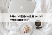 今晚cctv5直播cba比赛（cctv5今晚现场直播cba）