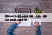 曼联vs利物浦直播在线观看（曼联vs利物浦直播在线观看视频）