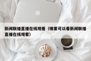 新闻联播直播在线观看（哪里可以看新闻联播直播在线观看）