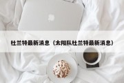 杜兰特最新消息（太阳队杜兰特最新消息）