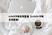 cctv5今晚足球直播（cctv5+今晚足球直播）