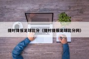 捷时捷报足球比分（捷时捷报足球比分网）