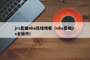 jrs直播nba在线观看（nba直播jrs无插件）