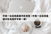 中央一台在线直播手机电视（中央一台在线直播手机电视开学第一课）