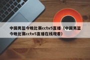 中国男篮今晚比赛cctv5直播（中国男篮今晚比赛cctv5直播在线观看）