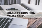 2022nba总决赛录像回放（2022nba总决赛录像回放g6）