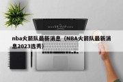 nba火箭队最新消息（NBA火箭队最新消息2023选秀）