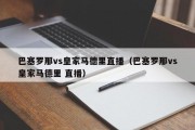 巴塞罗那vs皇家马德里直播（巴塞罗那vs皇家马德里 直播）