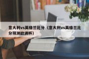 意大利vs英格兰比分（意大利vs英格兰比分预测欧洲杯）