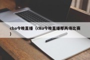 cba今晚直播（cBa今晚直播那两场比赛）