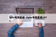 iptv电视直播（iptv电视直播147）