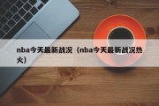 nba今天最新战况（nba今天最新战况热火）