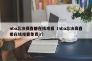 nba总决赛直播在线观看（nba总决赛直播在线观看免费jr）